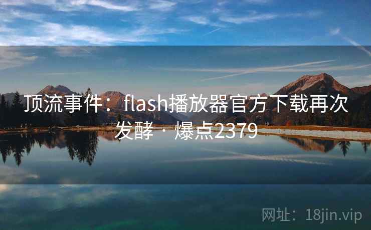 顶流事件:flash播放器官方下载再次发酵 · 爆点2379