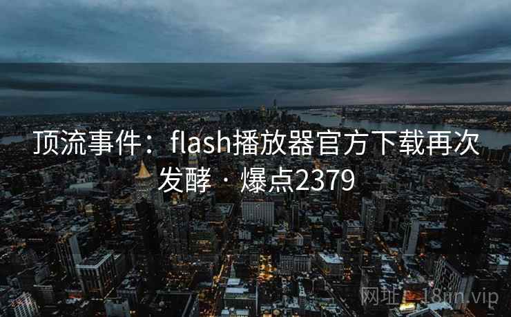 顶流事件:flash播放器官方下载再次发酵 · 爆点2379